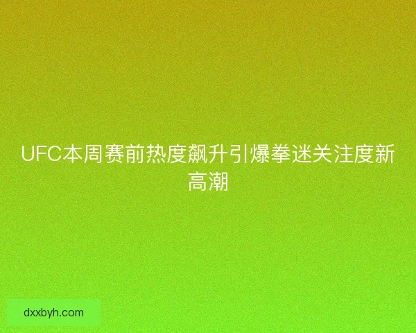 UFC本周赛前热度飙升引爆拳迷关注度新高潮