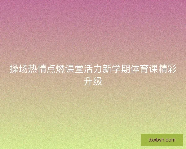 操场热情点燃课堂活力新学期体育课精彩升级