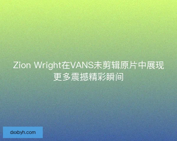 Zion Wright在VANS未剪辑原片中展现更多震撼精彩瞬间