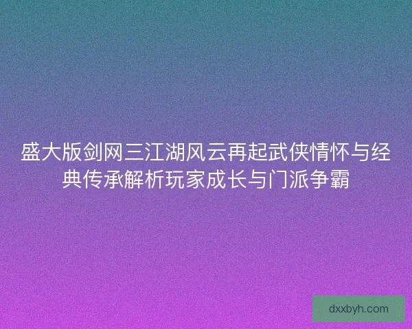 盛大版剑网三江湖风云再起武侠情怀与经典传承解析玩家成长与门派争霸