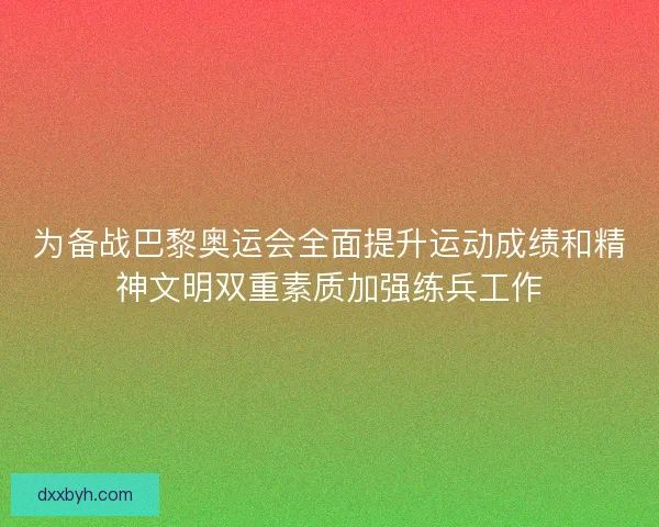 为备战巴黎奥运会全面提升运动成绩和精神文明双重素质加强练兵工作
