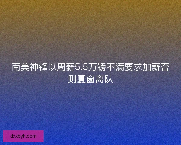 南美神锋以周薪5.5万镑不满要求加薪否则夏窗离队