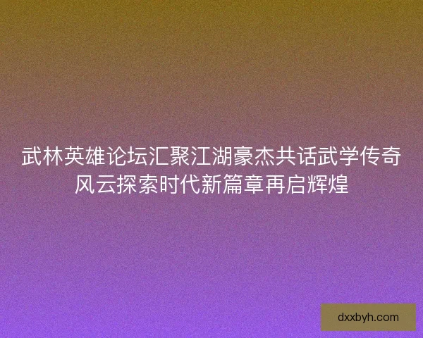 武林英雄论坛汇聚江湖豪杰共话武学传奇风云探索时代新篇章再启辉煌
